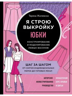 Я строю выкройку. Юбки. Конструирование и моделирование любых фасонов. Тереза Жилевска Я строю выкройку. Юбки. Конструирование и моделирование любых фасонов. Тереза Жилевска