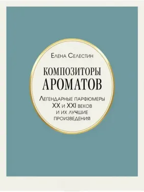 Композитори ароматів. Легендарні парфумери ХХ і XXI століть та їхні найкращі твори. Олена Селестін Композитори ароматів. Легендарні парфумери ХХ і XXI століть та їхні найкращі твори. Олена Селестін