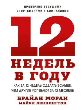 12 тижнів у році. Як за 12 тижнів зробити більше, ніж інші встигають за 12 місяців. Брайан Моран, Майкл Леннінгтон
