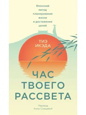 Година твого світанку. Японський метод планування життя і досягнення цілей. Тіе Ікеда Година твого світанку. Японський метод планування життя і досягнення цілей. Тіе Ікеда