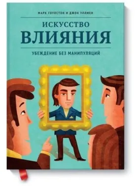 Мистецтво впливу. Переконаність без маніпуляцій Марк Гоулстон, Джон Уллмен