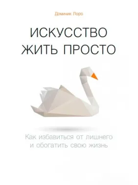 Мистецтво жити просто: Як позбавитися від зайвого і збагатити своє життя