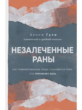 Незаліковані рани. Як травмовані люди стають тими, хто завдає болю. Ахона Гуха