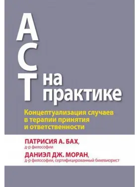 АСТ на практике. Концептуализация случаев в терапии принятия и ответственности. П. А. Бах Д. Дж. Моран. АСТ на практике. Концептуализация случаев в терапии принятия и ответственности. П. А. Бах Д. Дж. Моран.