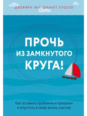 Геть із замкнутого кола! Як залишити проблеми в минулому і впустити в своє життя щастя