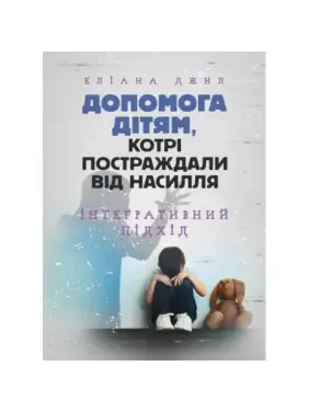 Допомога дітям, котрі постраждали від насилля. Інтегративний підхід. Еліана Джил Допомога дітям, котрі постраждали від насилля. Інтегративний підхід. Еліана Джил