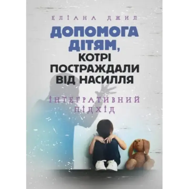 Допомога дітям, котрі постраждали від насилля. Інтегративний підхід. Еліана Джил