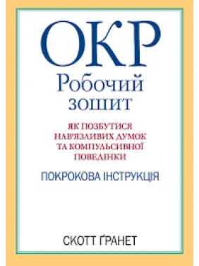 ОКР: робочий зошит. Як позбутися нав'язливих думок і компульсивної поведінки. Скотт Гранетт. (укр.мова