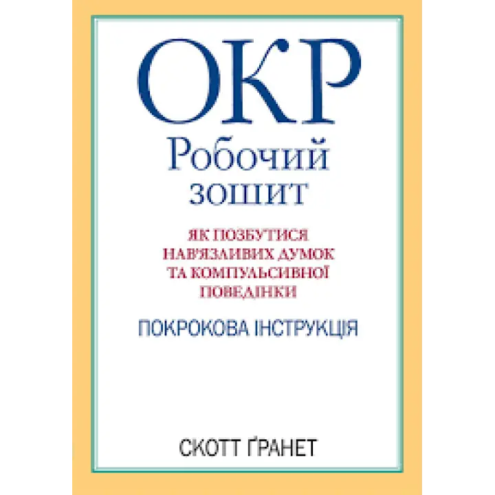 ОКР: робочий зошит. Як позбутися нав'язливих думок і компульсивної поведінки. Скотт Гранетт. (укр.мова