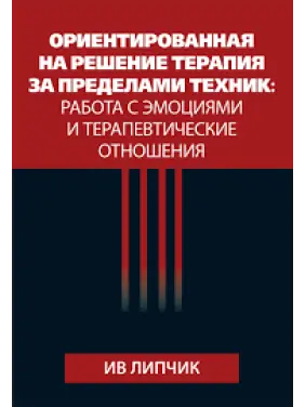 Орієнтована рішення терапія поза технік: робота з емоціями і терапевтичні відносини. Ів Липчик Орієнтована рішення терапія поза технік: робота з емоціями і терапевтичні відносини. Ів Липчик