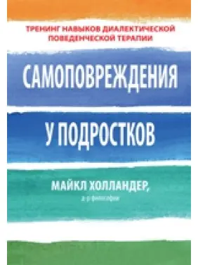 Самоушкодження у підлітків: тренінг навичок діалектичної поведінкової терапії. Майкл Холландер Самоушкодження у підлітків: тренінг навичок діалектичної поведінкової терапії. Майкл Холландер