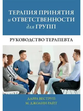 Терапія прийняття та відповідальності для груп. Посібник терапевта. Дарра Веструп, М. Джоанн Райт Терапія прийняття та відповідальності для груп. Посібник терапевта. Дарра Веструп, М. Джоанн Райт