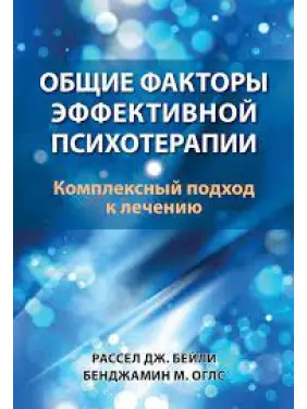 Общие факторы эффективной психотерапии. Комплексный подход к лечению. Рассел Дж. Бейли, Бенджамин М. Оглс 