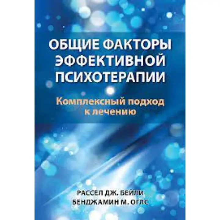 Общие факторы эффективной психотерапии. Комплексный подход к лечению. Рассел Дж. Бейли, Бенджамин М. Оглс 
