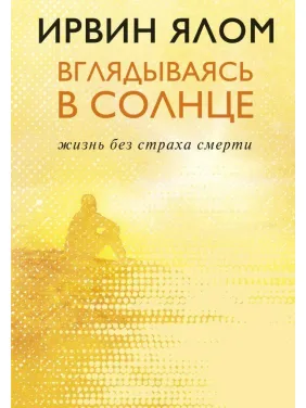 Вглядываясь в солнце. Жизнь без страха смерти. Ирвин Ялом