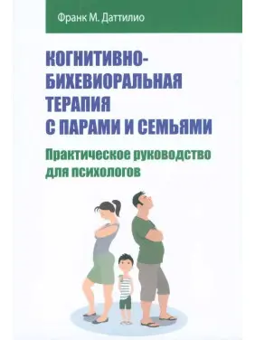 Когнітивно-біхевіоральна терапія з парами та сім'ями. Практичний посібник для психологів. Франк М. Даттіліо Когнітивно-біхевіоральна терапія з парами та сім'ями. Практичний посібник для психологів. Франк М. Даттіліо