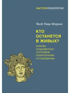 Хто залишиться живим? Основи соціометрії, групової психотерапії та соціодрами. Морено Я.