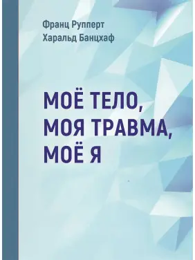 Моє тіло. Моя травма. Моє Я. Франц Рупперт , Гаральд Банцхаф Моє тіло. Моя травма. Моє Я. Франц Рупперт , Гаральд Банцхаф