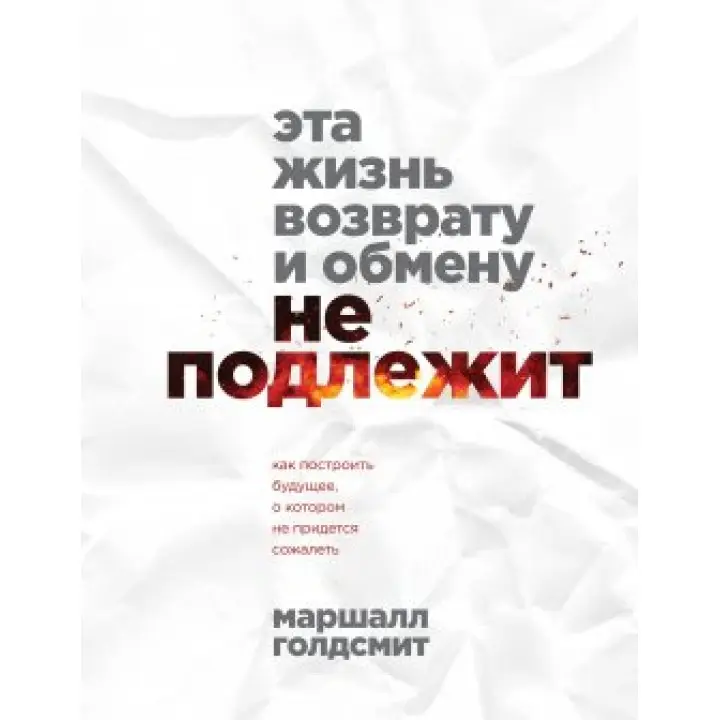 Це життя поверненню та обміну не підлягає. Як побудувати майбутнє, про яке не доведеться шкодувати. Маршалл Голдсміт