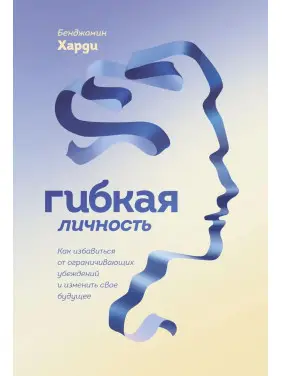 Гнучка особистість. Як позбутися обмежуючих переконань і змінити своє майбутнє. Бенжамін Харді