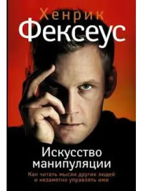 Хенрік Фексеус: Мистецтво маніпуляції. Як читати думки інших людей і непомітно керувати ними Хенрік Фексеус: Мистецтво маніпуляції. Як читати думки інших людей і непомітно керувати ними