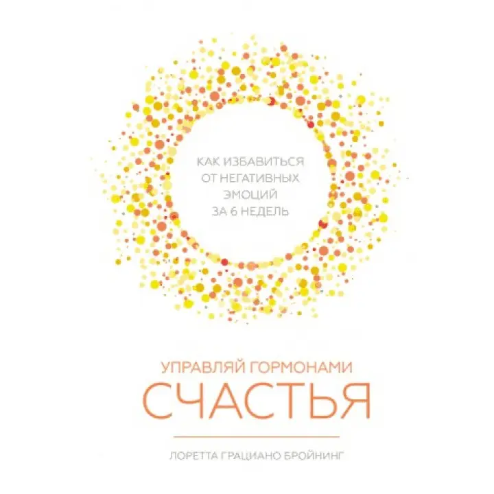 Керуй гормонами щастя. Як позбутися негативних емоцій за 6 тижнів. Лоретта Граціано Бронінг