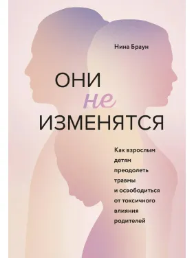 Они не изменятся. Как взрослым детям преодолеть травмы и освободиться от токсичного влияния. Нина Браун Они не изменятся. Как взрослым детям преодолеть травмы и освободиться от токсичного влияния. Нина Браун