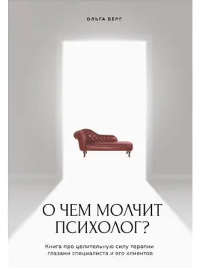 Про що мовчить психолог? Книга про цілющу силу терапії очима спеціаліста та його клієнтів. Берг Ольга