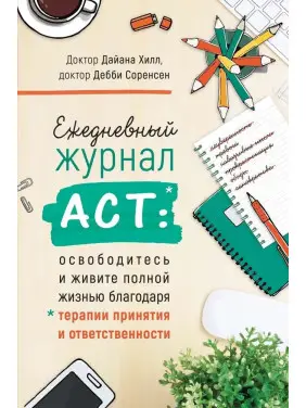 Щоденний журнал ACT: звільніться і живіть повним життям. Гілл Дайана, Соренсен Деббі