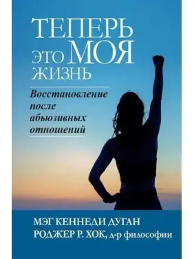 Тепер це МОЄ життя. Відновлення після аб'юзивних стосунків. Мег Кеннеді Дуган , Роджер Р. Хок Тепер це МОЄ життя. Відновлення після аб'юзивних стосунків. Мег Кеннеді Дуган , Роджер Р. Хок