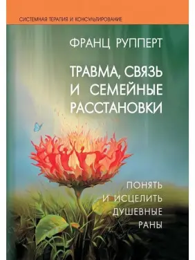 Травма, зв'язок і сімейні розстановки. Зрозуміти і зцілити душевні рани. Франц Рупперт Травма, зв'язок і сімейні розстановки. Зрозуміти і зцілити душевні рани. Франц Рупперт
