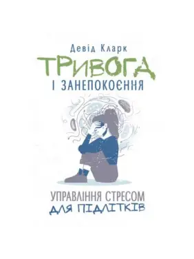 Тривога і занепокоєння. Управління стресом для підлітків. Девід Кларк. Тривога і занепокоєння. Управління стресом для підлітків. Девід Кларк.