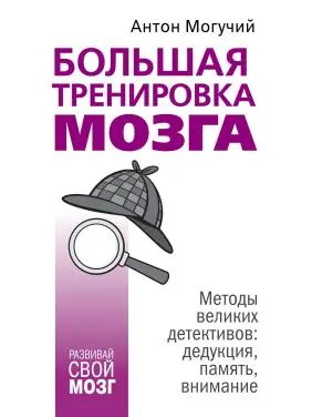 Велике тренування мозку. Методи великих детективів: дедукція, пам'ять, увага. Антон Могучий