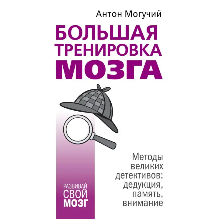 Велике тренування мозку. Методи великих детективів: дедукція, пам'ять, увага. Антон Могучий