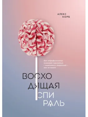 Восходящая спираль. Как нейрофизиология помогает справиться с негативом и депрессией — шаг за шагом Восходящая спираль. Как нейрофизиология помогает справиться с негативом и депрессией — шаг за шагом