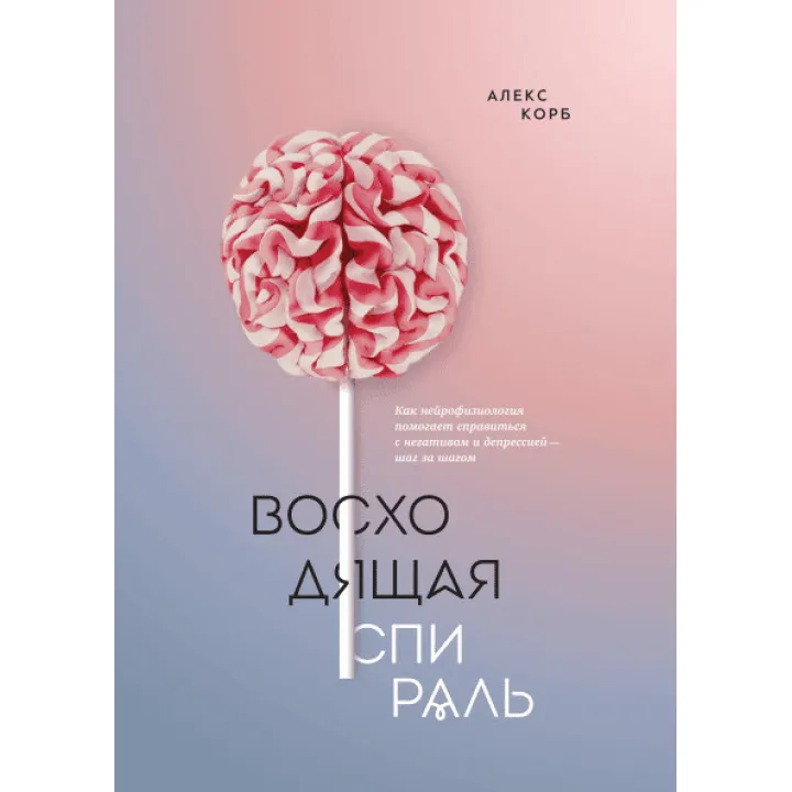 Восходящая спираль. Как нейрофизиология помогает справиться с негативом и депрессией — шаг за шагом