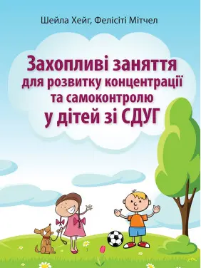 Захопливі заняття для розвитку концентрації та самоконтролю у дітей зі СДУГ. Шейла Хейг, Фелісіті Мітчел