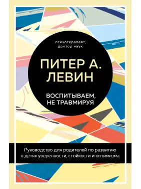 Виховуємо, не травмуючи. Посібник для батьків із розвитку в дітях упевненості, стійкості та оптимізму. Пітер А. Левін