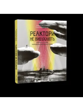 Реактори не вибухають. Коротка історія Чорнобильської катастрофи Реактори не вибухають. Коротка історія Чорнобильської катастрофи
