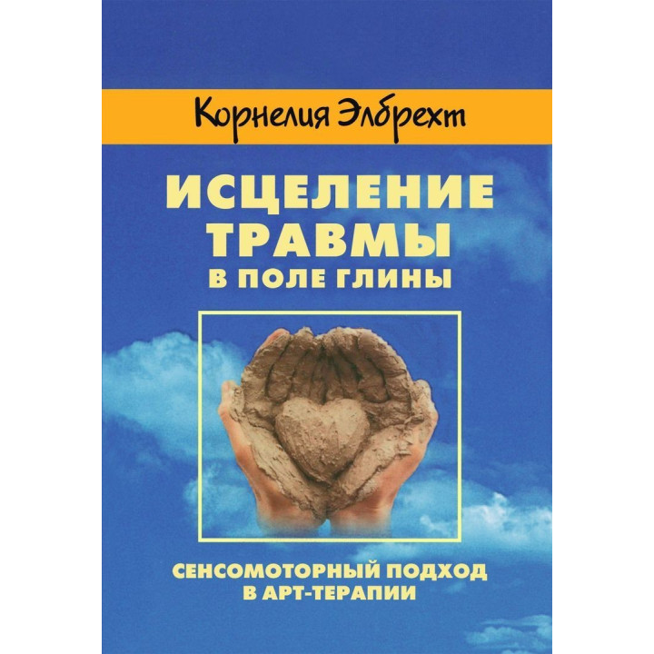 Исцеление травмы в поле глины. Сенсомоторный подход в арт-терапии. Корнелія Елбрехт