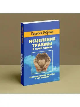 Исцеление травмы в поле глины. Сенсомоторный подход в арт-терапии. Корнелія Елбрехт