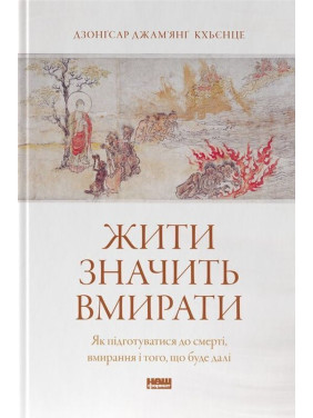 Жити значить вмирати. Як підготуватися до смерті, вмирання і того, що буде далі. Дзонґсар Джам'янґ Кхьєнце