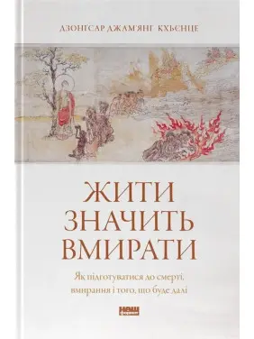 Жити значить вмирати. Як підготуватися до смерті, вмирання і того, що буде далі. Дзонґсар Джам'янґ Кхьєнце