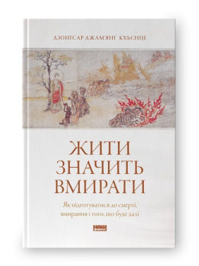 Жити значить вмирати. Як підготуватися до смерті, вмирання і того, що буде далі. Дзонґсар Джам'янґ Кхьєнце
