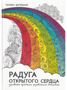 Радуга открытого сердца. Духовные практики управления эмоциями. Татьяна Дугельна