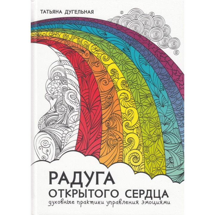 Радуга открытого сердца. Духовные практики управления эмоциями. Татьяна Дугельна