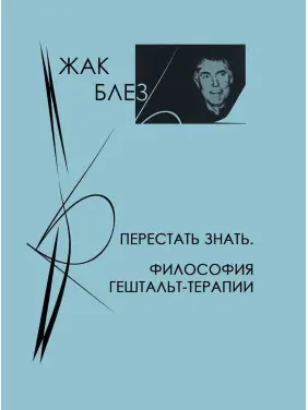 Перестать знать. Философия гештальт-терапии. Жак Блез