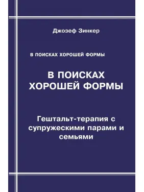 В поисках хорошей формы: Гештальт-терапия с супружескими парами и семьями. Джозеф Зінкер