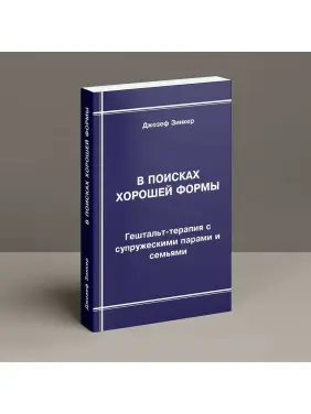В поисках хорошей формы: Гештальт-терапия с супружескими парами и семьями. Джозеф Зінкер