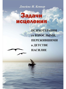 Задачи исцеления. Психотерапия со взрослыми, пережившими в детстве насилие. Джеймс І. Кепнер